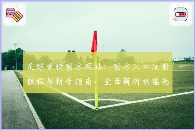 足球竞猜官方网站：官方入口注册教程与新手指南，全面解析功能亮点及使用体验