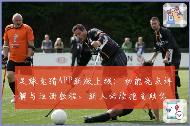 足球竞猜APP新版上线：功能亮点详解与注册教程，新人必读指南助你快速上手