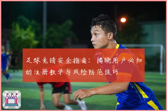 足球竞猜安全指南：揭晓用户必知的注册教学与风险防范技巧