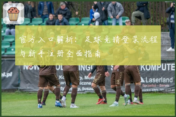官方入口解析：足球竞猜登录流程与新手注册全面指南