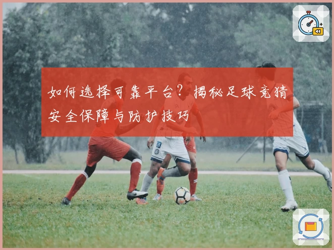 如何选择可靠平台？揭秘足球竞猜安全保障与防护技巧