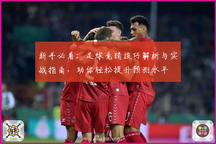 新手必看：足球竞猜技巧解析与实战指南，助你轻松提升预测水平