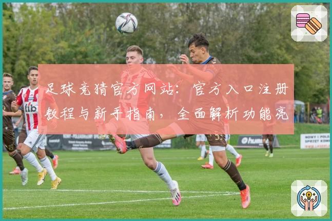 足球竞猜官方网站：官方入口注册教程与新手指南，全面解析功能亮点及使用体验