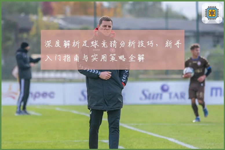 深度解析足球竞猜分析技巧，新手入门指南与实用策略全解