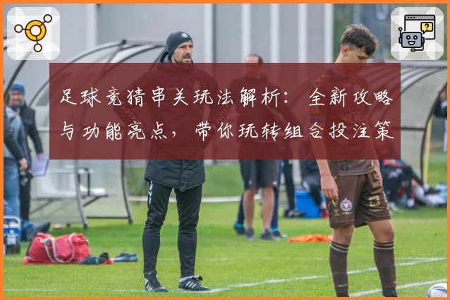足球竞猜串关玩法解析：全新攻略与功能亮点，带你玩转组合投注策略