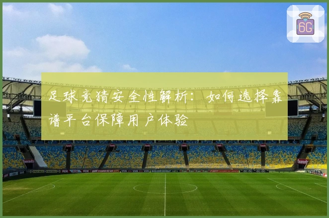 足球竞猜安全性解析：如何选择靠谱平台保障用户体验