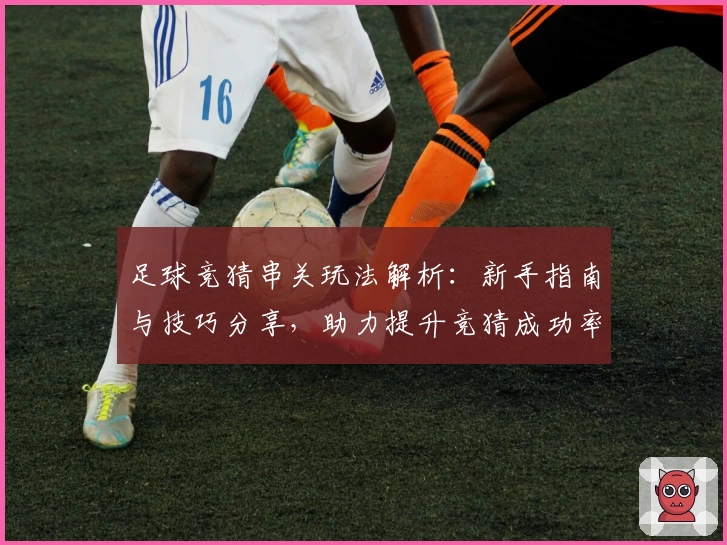 足球竞猜串关玩法解析：新手指南与技巧分享，助力提升竞猜成功率