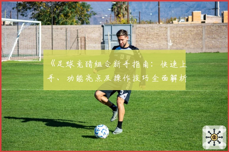 《足球竞猜组合新手指南：快速上手、功能亮点及操作技巧全面解析》
