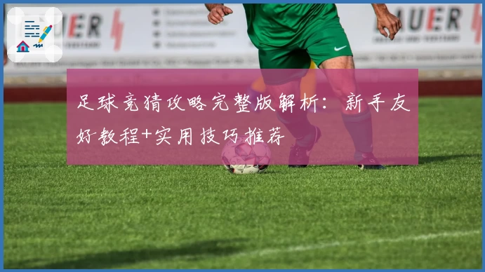 足球竞猜攻略完整版解析：新手友好教程+实用技巧推荐