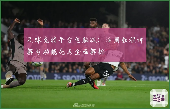 足球竞猜平台电脑版:注册教程详解与功能亮点全面解析