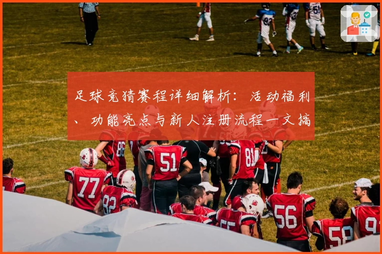 足球竞猜赛程详细解析：活动福利、功能亮点与新人注册流程一文搞定