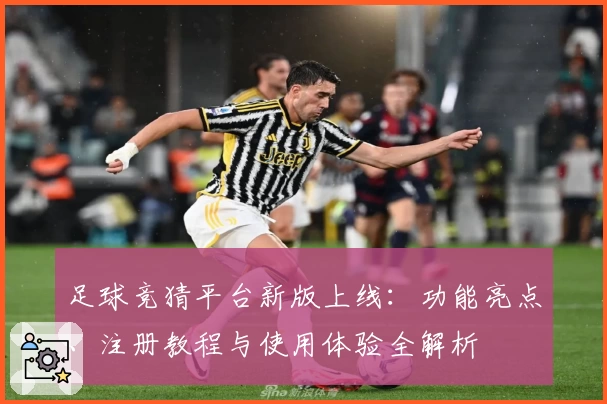 足球竞猜平台新版上线：功能亮点、注册教程与使用体验全解析