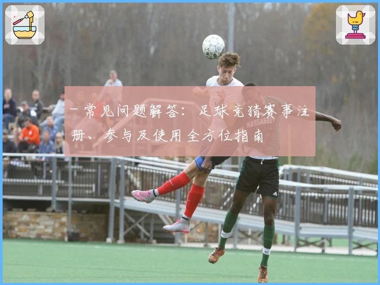 - 常见问题解答：足球竞猜赛事注册、参与及使用全方位指南