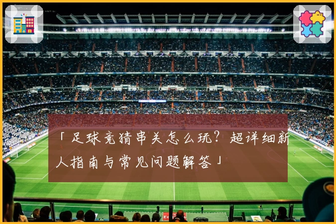 「足球竞猜串关怎么玩？超详细新人指南与常见问题解答」
