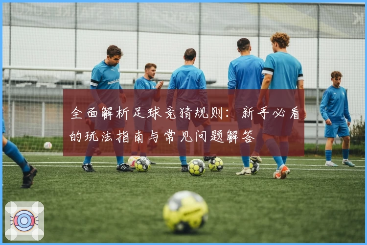 全面解析足球竞猜规则：新手必看的玩法指南与常见问题解答