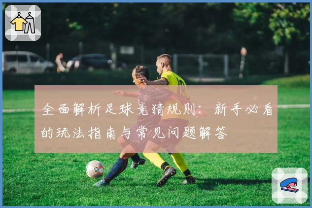 全面解析足球竞猜规则：新手必看的玩法指南与常见问题解答