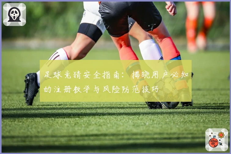 足球竞猜安全指南:揭晓用户必知的注册教学与风险防范技巧