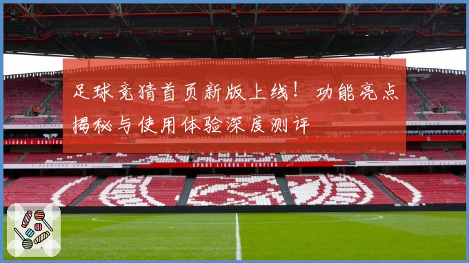 足球竞猜首页新版上线！功能亮点揭秘与使用体验深度测评