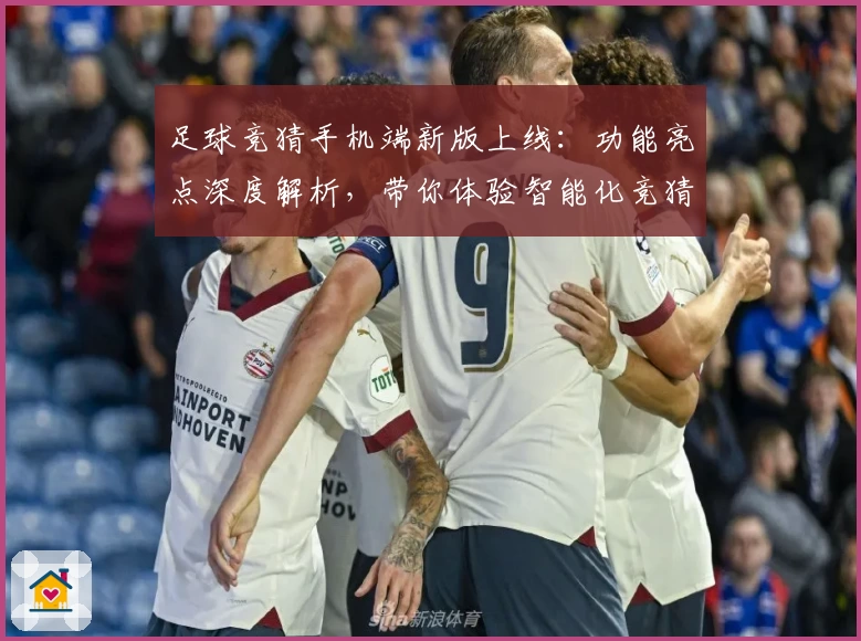 足球竞猜手机端新版上线：功能亮点深度解析，带你体验智能化竞猜新潮流