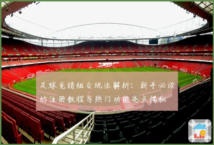 足球竞猜组合玩法解析：新手必读的注册教程与热门功能亮点揭秘