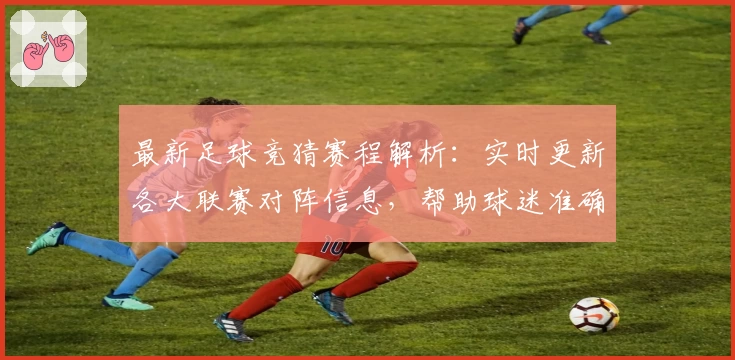 最新足球竞猜赛程解析:实时更新各大联赛对阵信息,帮助球迷准确掌握比赛动态