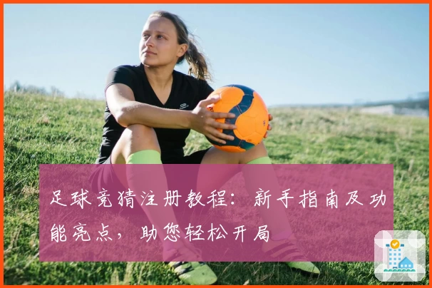 足球竞猜注册教程:新手指南及功能亮点,助您轻松开局