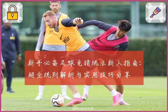 新手必备足球竞猜玩法新人指南:超全规则解析与实用技巧分享