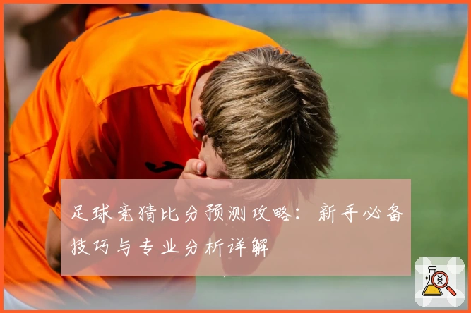 足球竞猜比分预测攻略：新手必备技巧与专业分析详解
