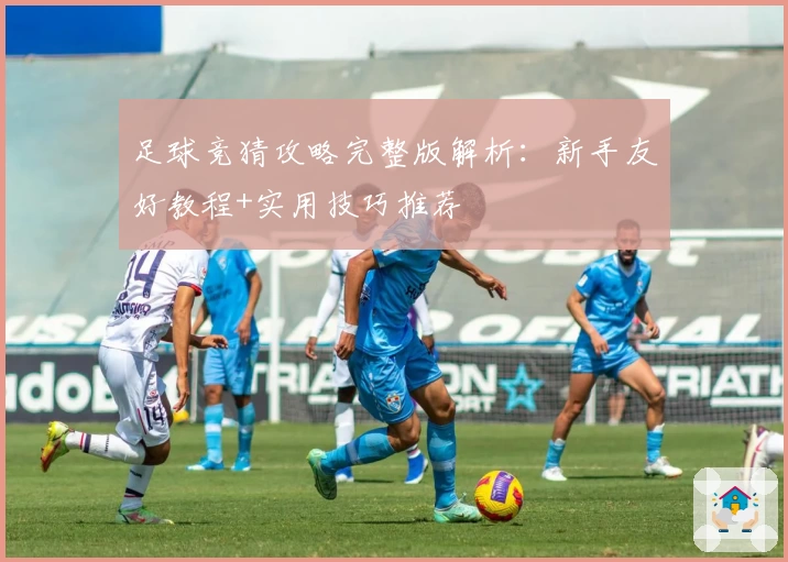 足球竞猜攻略完整版解析：新手友好教程+实用技巧推荐