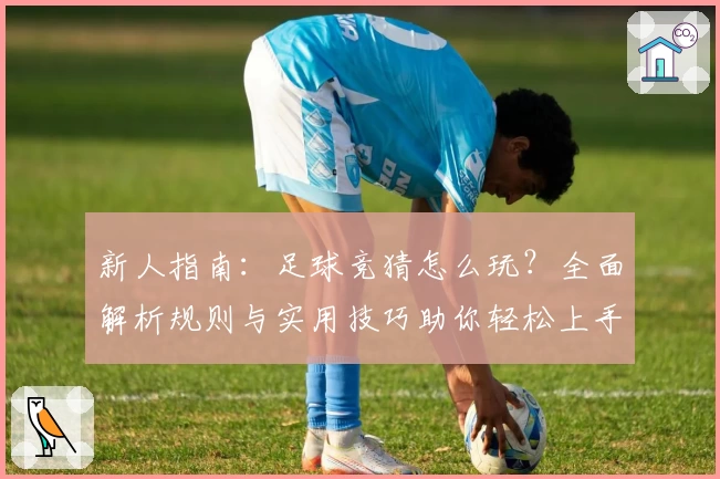 新人指南：足球竞猜怎么玩？全面解析规则与实用技巧助你轻松上手
