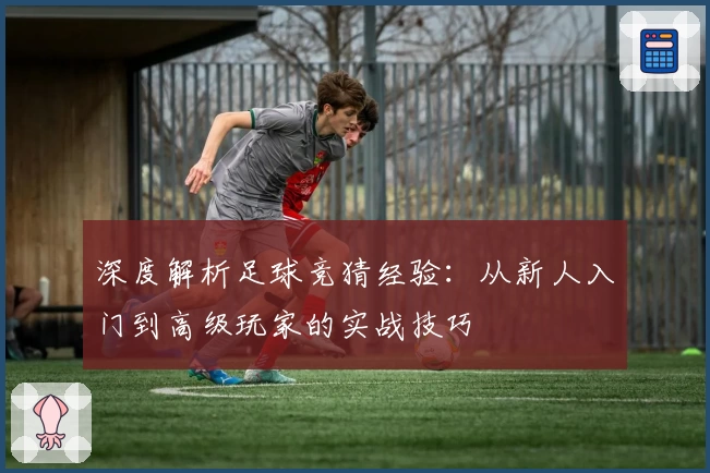 深度解析足球竞猜经验：从新人入门到高级玩家的实战技巧