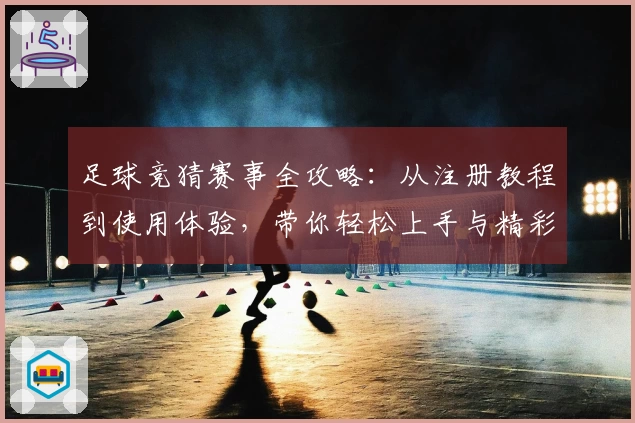 足球竞猜赛事全攻略：从注册教程到使用体验，带你轻松上手与精彩互动