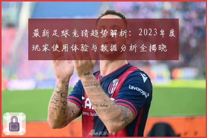 最新足球竞猜趋势解析:2023年度玩家使用体验与数据分析全揭晓