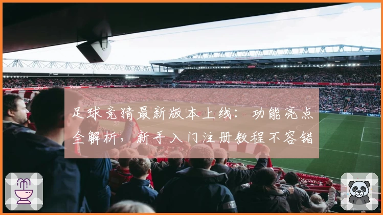 足球竞猜最新版本上线:功能亮点全解析,新手入门注册教程不容错过