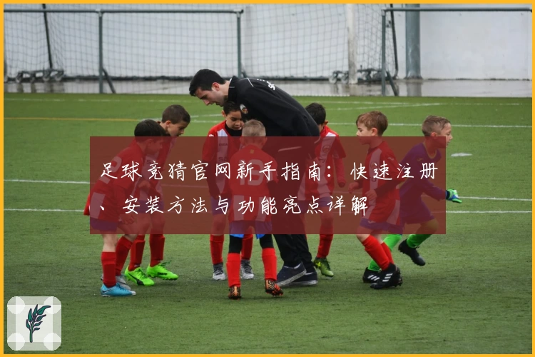 足球竞猜官网新手指南:快速注册、安装方法与功能亮点详解