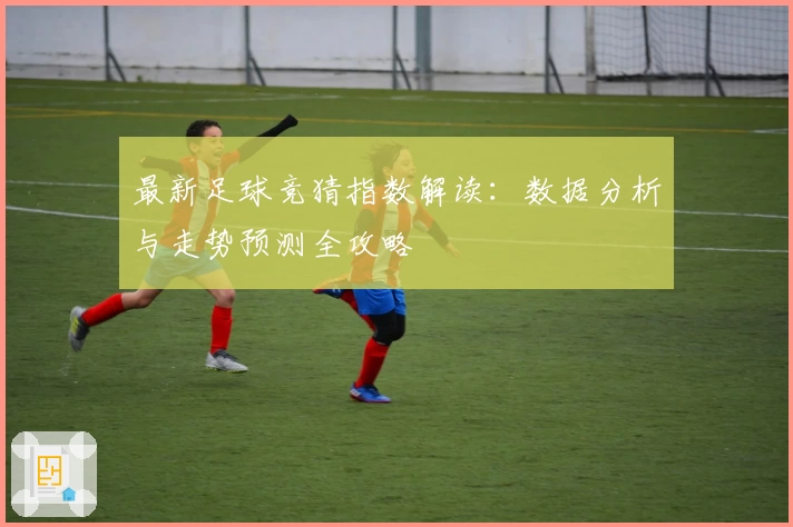 最新足球竞猜指数解读：数据分析与走势预测全攻略