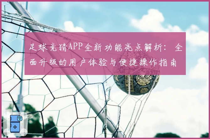 足球竞猜APP全新功能亮点解析：全面升级的用户体验与便捷操作指南