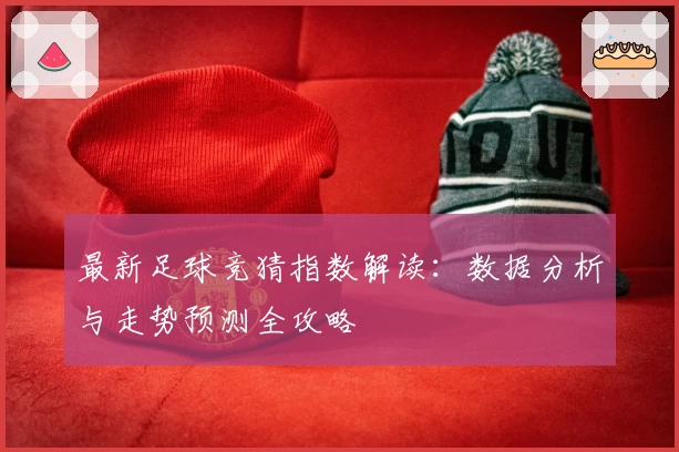 最新足球竞猜指数解读：数据分析与走势预测全攻略
