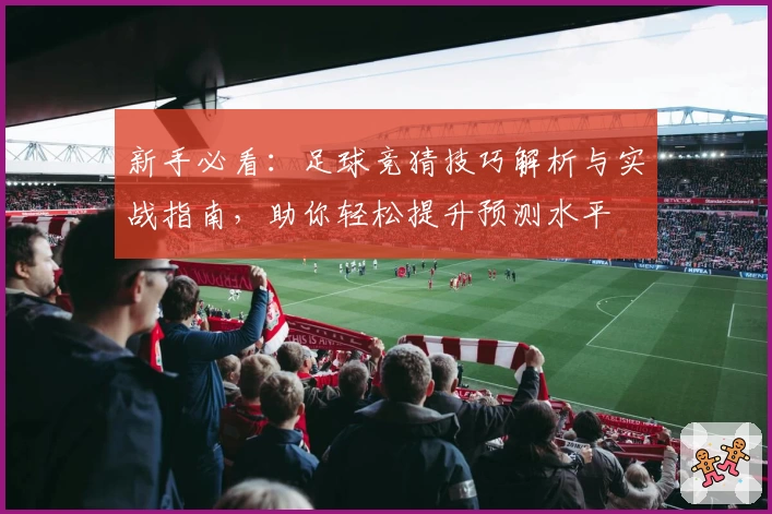 新手必看：足球竞猜技巧解析与实战指南，助你轻松提升预测水平