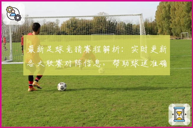 最新足球竞猜赛程解析：实时更新各大联赛对阵信息，帮助球迷准确掌握比赛动态