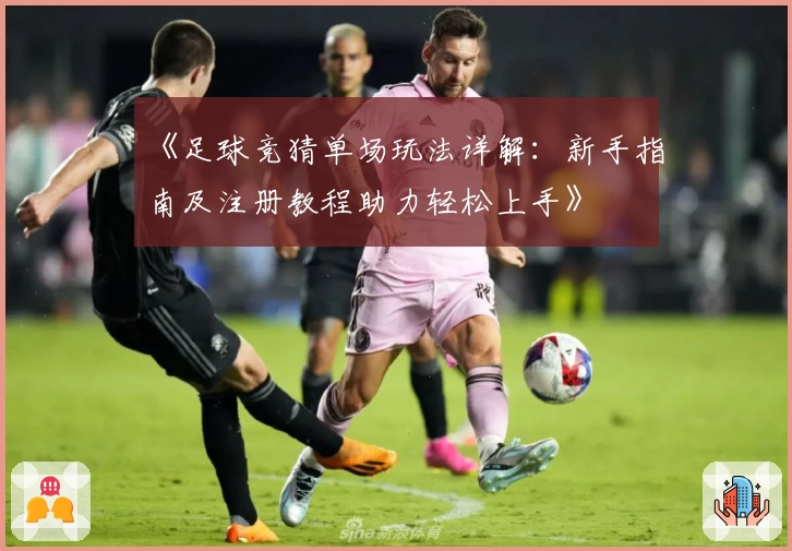 《足球竞猜单场玩法详解：新手指南及注册教程助力轻松上手》