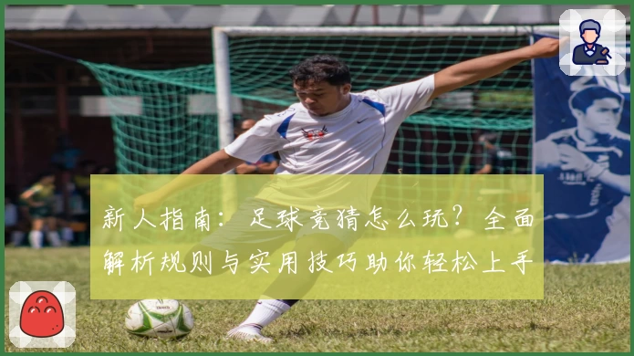 新人指南：足球竞猜怎么玩？全面解析规则与实用技巧助你轻松上手