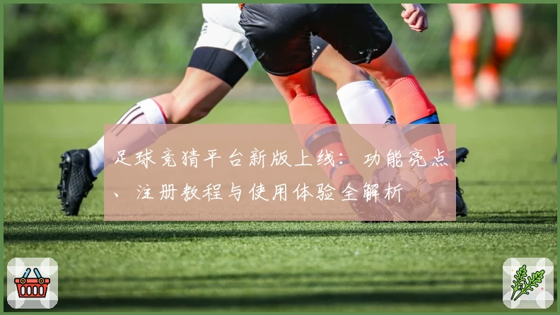 足球竞猜平台新版上线：功能亮点、注册教程与使用体验全解析