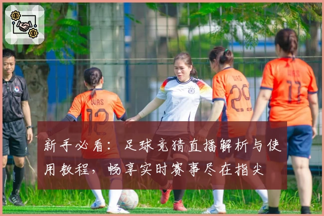 新手必看：足球竞猜直播解析与使用教程，畅享实时赛事尽在指尖