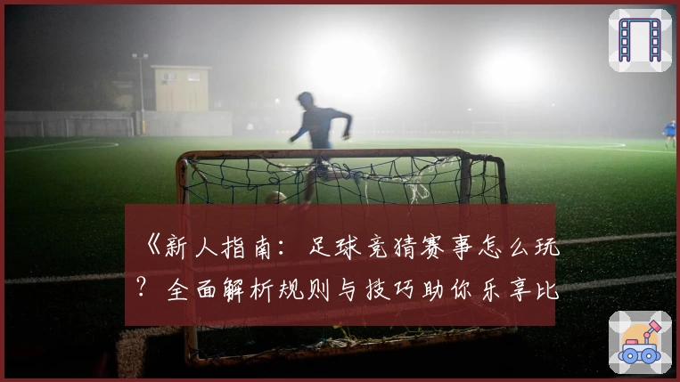 《新人指南：足球竞猜赛事怎么玩？全面解析规则与技巧助你乐享比赛》