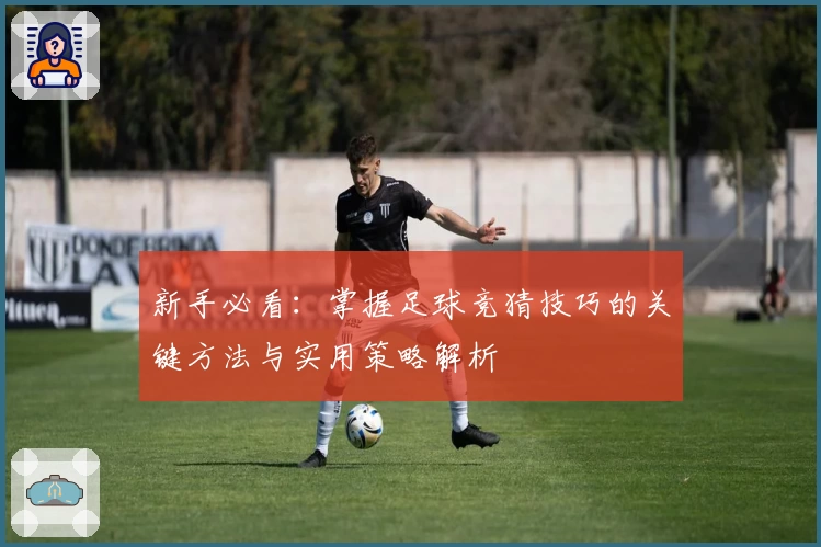 新手必看：掌握足球竞猜技巧的关键方法与实用策略解析