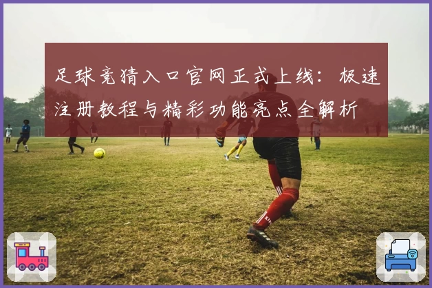 足球竞猜入口官网正式上线：极速注册教程与精彩功能亮点全解析