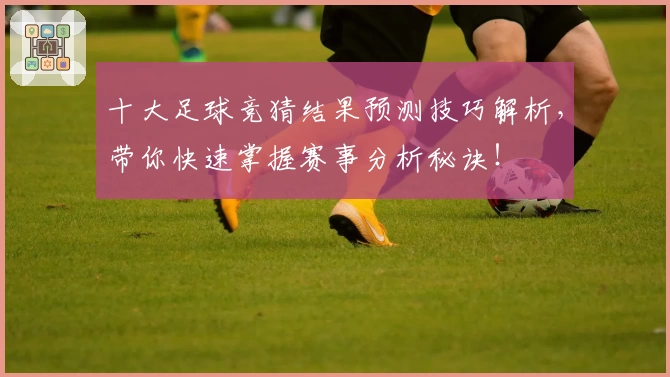 十大足球竞猜结果预测技巧解析，带你快速掌握赛事分析秘诀！