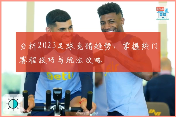 分析2023足球竞猜趋势，掌握热门赛程技巧与玩法攻略