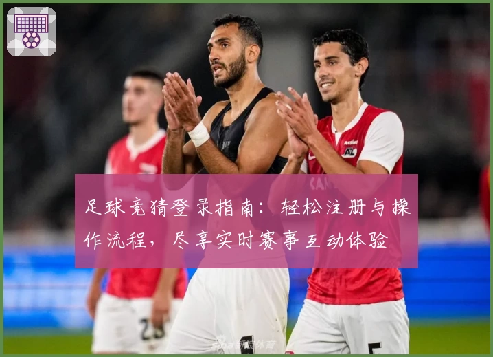 足球竞猜登录指南：轻松注册与操作流程，尽享实时赛事互动体验